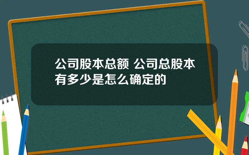 公司股本总额 公司总股本有多少是怎么确定的